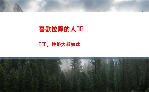 喜歡拉黑的人，性格大都如此(性格大都如此)